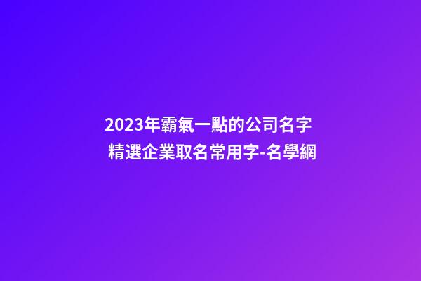 2023年霸氣一點的公司名字 精選企業取名常用字-名學網-第1張-公司起名-玄機派